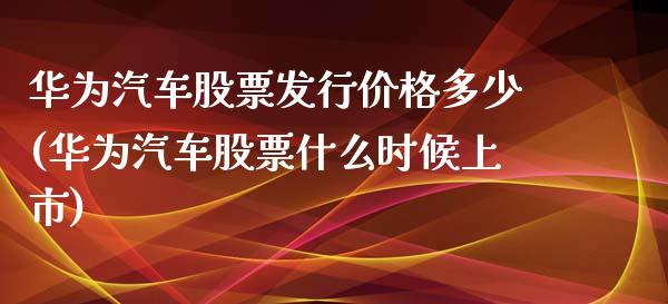 华为汽车股票发行价格多少(华为汽车股票什么时候上市)_https://www.zghnxxa.com_期货直播室_第1张