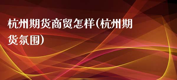 杭州期货商贸怎样(杭州期货氛围)_https://www.zghnxxa.com_内盘期货_第1张