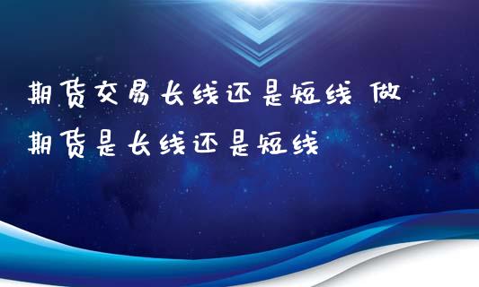 期货交易长线还是短线 做期货是长线还是短线_https://www.zghnxxa.com_国际期货_第1张