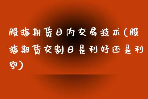 股指期货日内交易技术(股指期货交割日是利好还是利空)_https://www.zghnxxa.com_国际期货_第1张