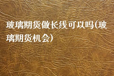 玻璃期货做长线可以吗(玻璃期货机会)_https://www.zghnxxa.com_黄金期货_第1张