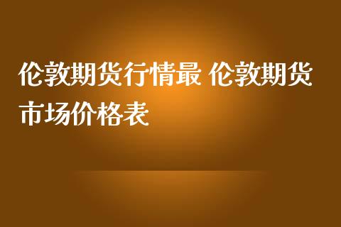 伦敦期货行情最 伦敦期货市场价格表_https://www.zghnxxa.com_黄金期货_第1张