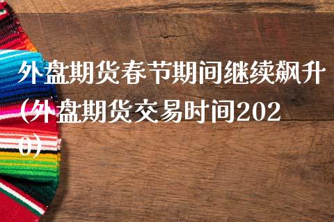 外盘期货春节期间继续飙升(外盘期货交易时间2020)_https://www.zghnxxa.com_黄金期货_第1张