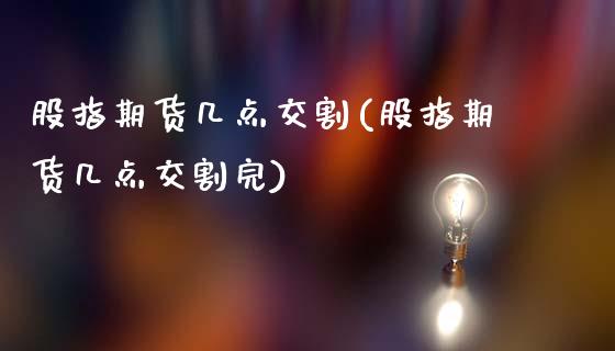 股指期货几点交割(股指期货几点交割完)_https://www.zghnxxa.com_国际期货_第1张