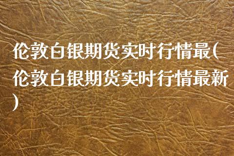 伦敦白银期货实时行情最(伦敦白银期货实时行情最新)_https://www.zghnxxa.com_期货直播室_第1张