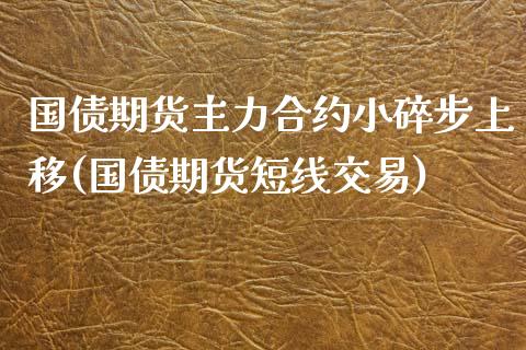 国债期货主力合约小碎步上移(国债期货短线交易)_https://www.zghnxxa.com_国际期货_第1张