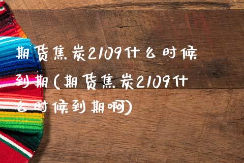 期货焦炭2109什么时候到期(期货焦炭2109什么时候到期啊)_https://www.zghnxxa.com_国际期货_第1张