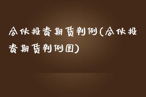 合伙投资期货判例(合伙投资期货判例图)_https://www.zghnxxa.com_国际期货_第1张