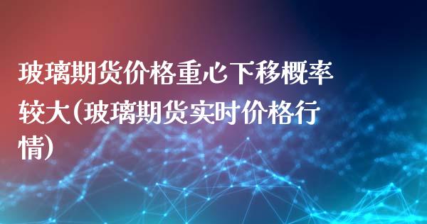 玻璃期货价格重心下移概率较大(玻璃期货实时价格行情)_https://www.zghnxxa.com_黄金期货_第1张