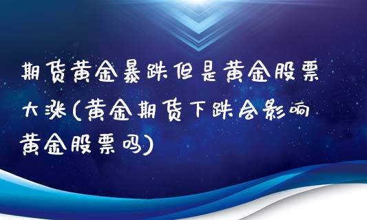 期货黄金暴跌但是黄金股票大涨(黄金期货下跌会影响黄金股票吗)_https://www.zghnxxa.com_黄金期货_第1张