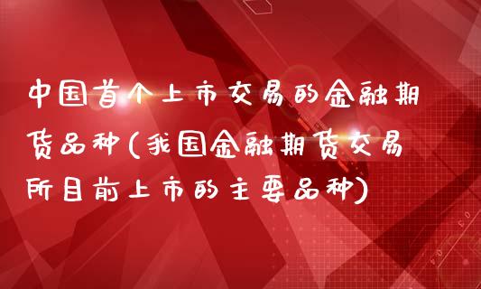 中国首个上市交易的金融期货品种(我国金融期货交易所目前上市的主要品种)_https://www.zghnxxa.com_期货直播室_第1张