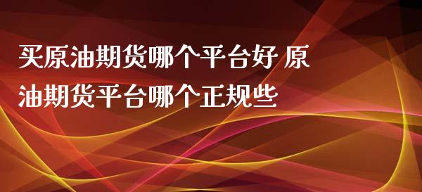 买原油期货哪个平台好 原油期货平台哪个正规些_https://www.zghnxxa.com_国际期货_第1张