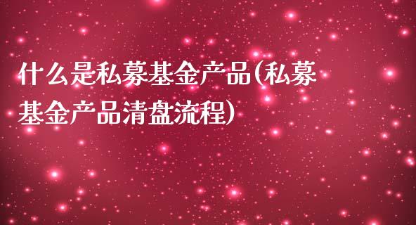 什么是私募基金产品(私募基金产品清盘流程)_https://www.zghnxxa.com_期货直播室_第1张