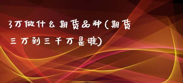 3万做什么期货品种(期货三万到三千万是谁)_https://www.zghnxxa.com_国际期货_第1张