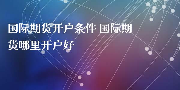 国际期货开户条件 国际期货哪里开户好_https://www.zghnxxa.com_国际期货_第1张