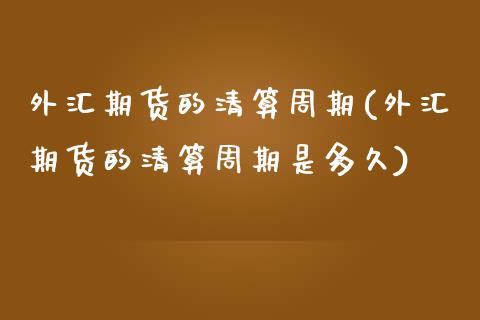 外汇期货的清算周期(外汇期货的清算周期是多久)_https://www.zghnxxa.com_黄金期货_第1张