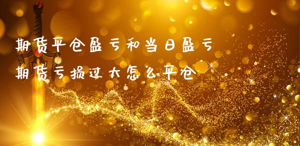 期货平仓盈亏和当日盈亏 期货亏损过大怎么平仓_https://www.zghnxxa.com_黄金期货_第1张