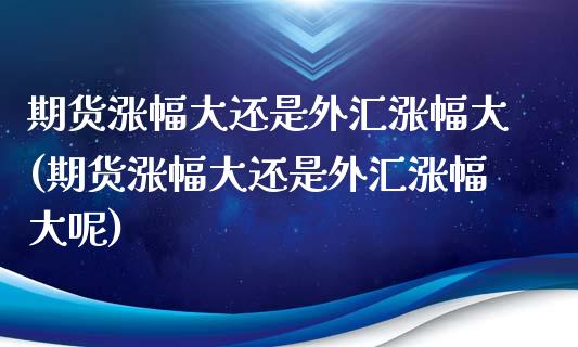 期货涨幅大还是外汇涨幅大(期货涨幅大还是外汇涨幅大呢)_https://www.zghnxxa.com_内盘期货_第1张