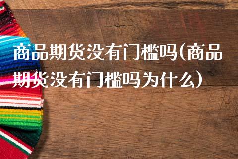 商品期货没有门槛吗(商品期货没有门槛吗为什么)_https://www.zghnxxa.com_期货直播室_第1张