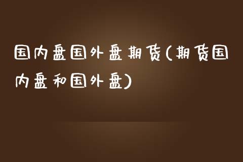 国内盘国外盘期货(期货国内盘和国外盘)_https://www.zghnxxa.com_内盘期货_第1张