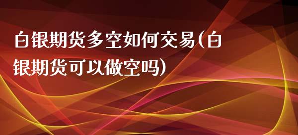 白银期货多空如何交易(白银期货可以做空吗)_https://www.zghnxxa.com_内盘期货_第1张