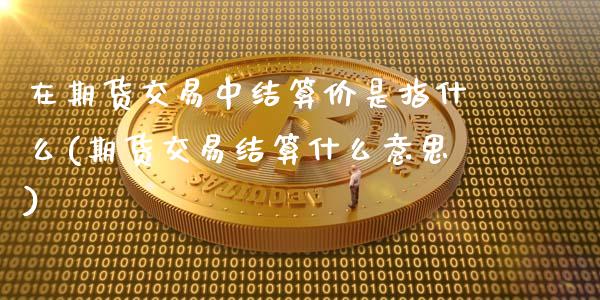 在期货交易中结算价是指什么(期货交易结算什么意思)_https://www.zghnxxa.com_黄金期货_第1张