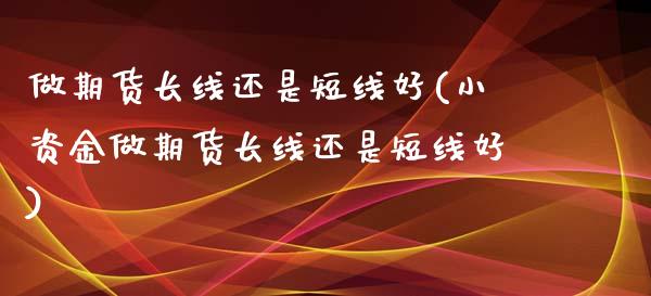 做期货长线还是短线好(小资金做期货长线还是短线好)_https://www.zghnxxa.com_期货直播室_第1张