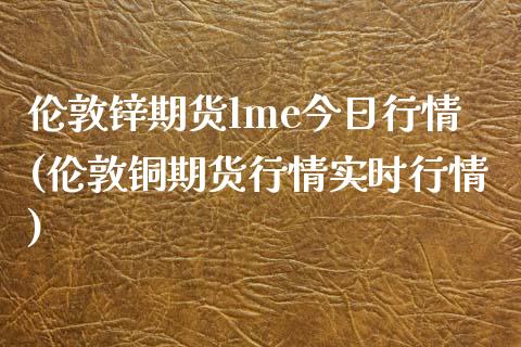 伦敦锌期货lme今日行情(伦敦铜期货行情实时行情)_https://www.zghnxxa.com_内盘期货_第1张