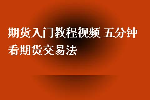 期货入门教程视频 五分钟看期货交易法_https://www.zghnxxa.com_国际期货_第1张