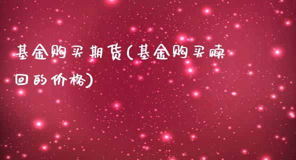 基金购买期货(基金购买赎回的价格)_https://www.zghnxxa.com_黄金期货_第1张