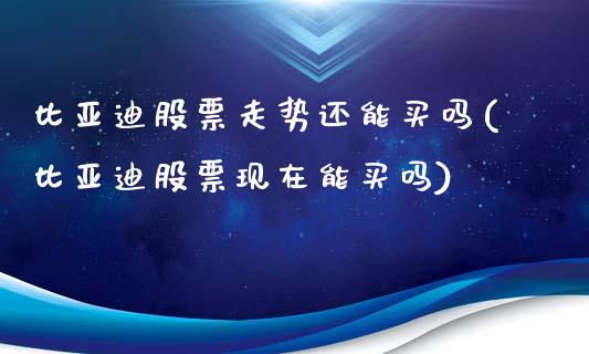 比亚迪股票走势还能买吗(比亚迪股票现在能买吗)_https://www.zghnxxa.com_期货直播室_第1张