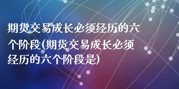 期货交易成长必须经历的六个阶段(期货交易成长必须经历的六个阶段是)_https://www.zghnxxa.com_黄金期货_第1张