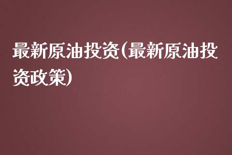 最新原油投资(最新原油投资政策)_https://www.zghnxxa.com_国际期货_第1张