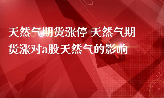 天然气期货涨停 天然气期货涨对a股天然气的影响_https://www.zghnxxa.com_内盘期货_第1张