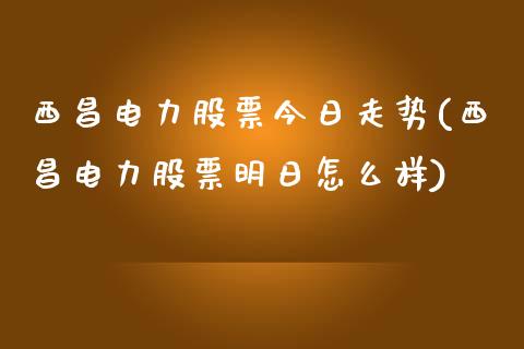 西昌电力股票今日走势(西昌电力股票明日怎么样)_https://www.zghnxxa.com_国际期货_第1张