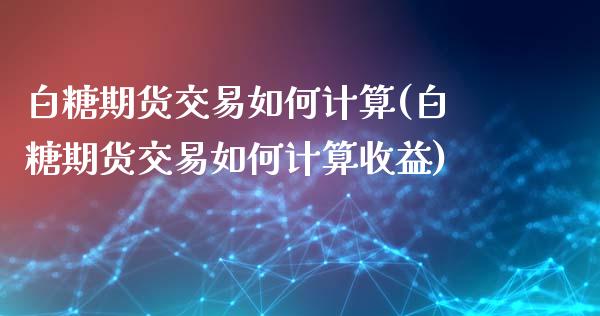 白糖期货交易如何计算(白糖期货交易如何计算收益)_https://www.zghnxxa.com_国际期货_第1张