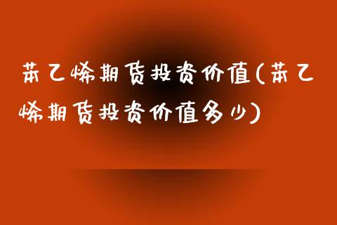 苯乙烯期货投资价值(苯乙烯期货投资价值多少)_https://www.zghnxxa.com_内盘期货_第1张