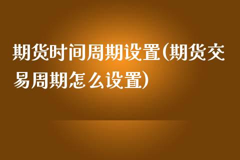 期货时间周期设置(期货交易周期怎么设置)_https://www.zghnxxa.com_内盘期货_第1张