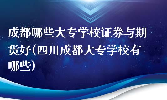 成都哪些大专学校证券与期货好(四川成都大专学校有哪些)_https://www.zghnxxa.com_内盘期货_第1张