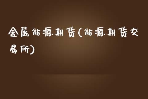 金属能源期货(能源期货交易所)_https://www.zghnxxa.com_内盘期货_第1张