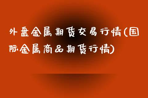 外盘金属期货交易行情(国际金属商品期货行情)_https://www.zghnxxa.com_黄金期货_第1张