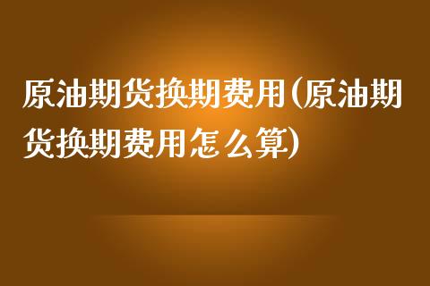 原油期货换期费用(原油期货换期费用怎么算)_https://www.zghnxxa.com_内盘期货_第1张