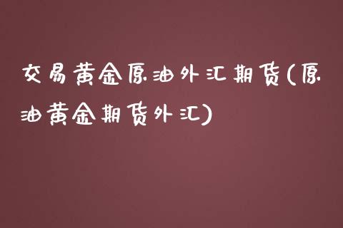 交易黄金原油外汇期货(原油黄金期货外汇)_https://www.zghnxxa.com_期货直播室_第1张