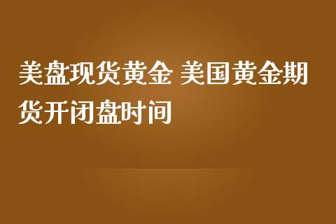 美盘现货黄金 美国黄金期货开闭盘时间_https://www.zghnxxa.com_黄金期货_第1张