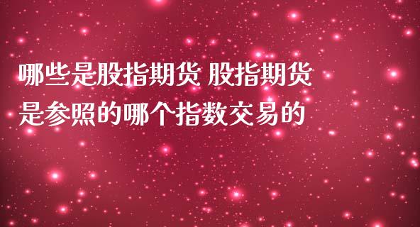 哪些是股指期货 股指期货是参照的哪个指数交易的_https://www.zghnxxa.com_期货直播室_第1张