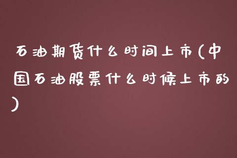 石油期货什么时间上市(中国石油股票什么时候上市的)_https://www.zghnxxa.com_内盘期货_第1张