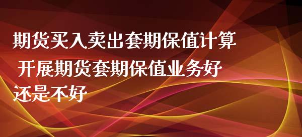 期货买入卖出套期保值计算 开展期货套期保值业务好还是不好_https://www.zghnxxa.com_内盘期货_第1张