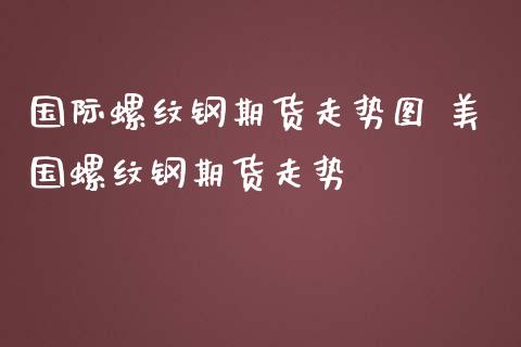 国际螺纹钢期货走势图 美国螺纹钢期货走势_https://www.zghnxxa.com_期货直播室_第1张