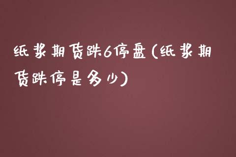 纸浆期货跌6停盘(纸浆期货跌停是多少)_https://www.zghnxxa.com_内盘期货_第1张