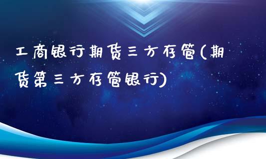 工商银行期货三方存管(期货第三方存管银行)_https://www.zghnxxa.com_内盘期货_第1张